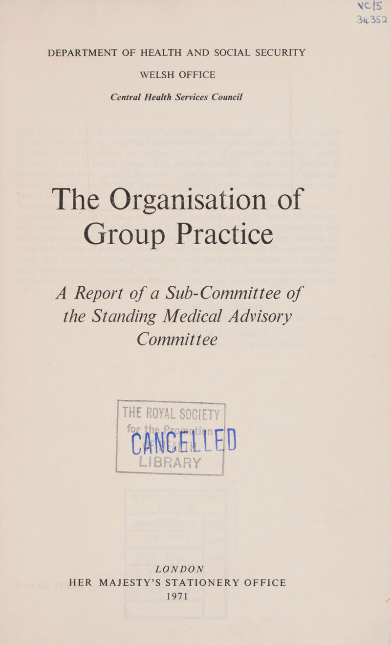 DEPARTMENT OF HEALTH AND SOCIAL SECURITY WELSH OFFICE Central Health Services Council The Organisation of Group Practice A Report of a Sub-Committee of the Standing Medical Advisory Committee Prt te reenact i ‘ -_ SORTED SESE Era tram 79 9 PPL PD ag | ad ‘e | 1h tt &amp;, the ob be FY ft S88 kp aa ky QO te J a j | 4 y SP Dm | p | Tor tne mf ian em Ge haa &amp; gare: BS ia I : d “_ r x ee ee KI i ' . > ao SA ls Gereneraaacenctutemce: ANAC LONDON HER MAJESTY’S STATIONERY OFFICE 197] VC(5 34352