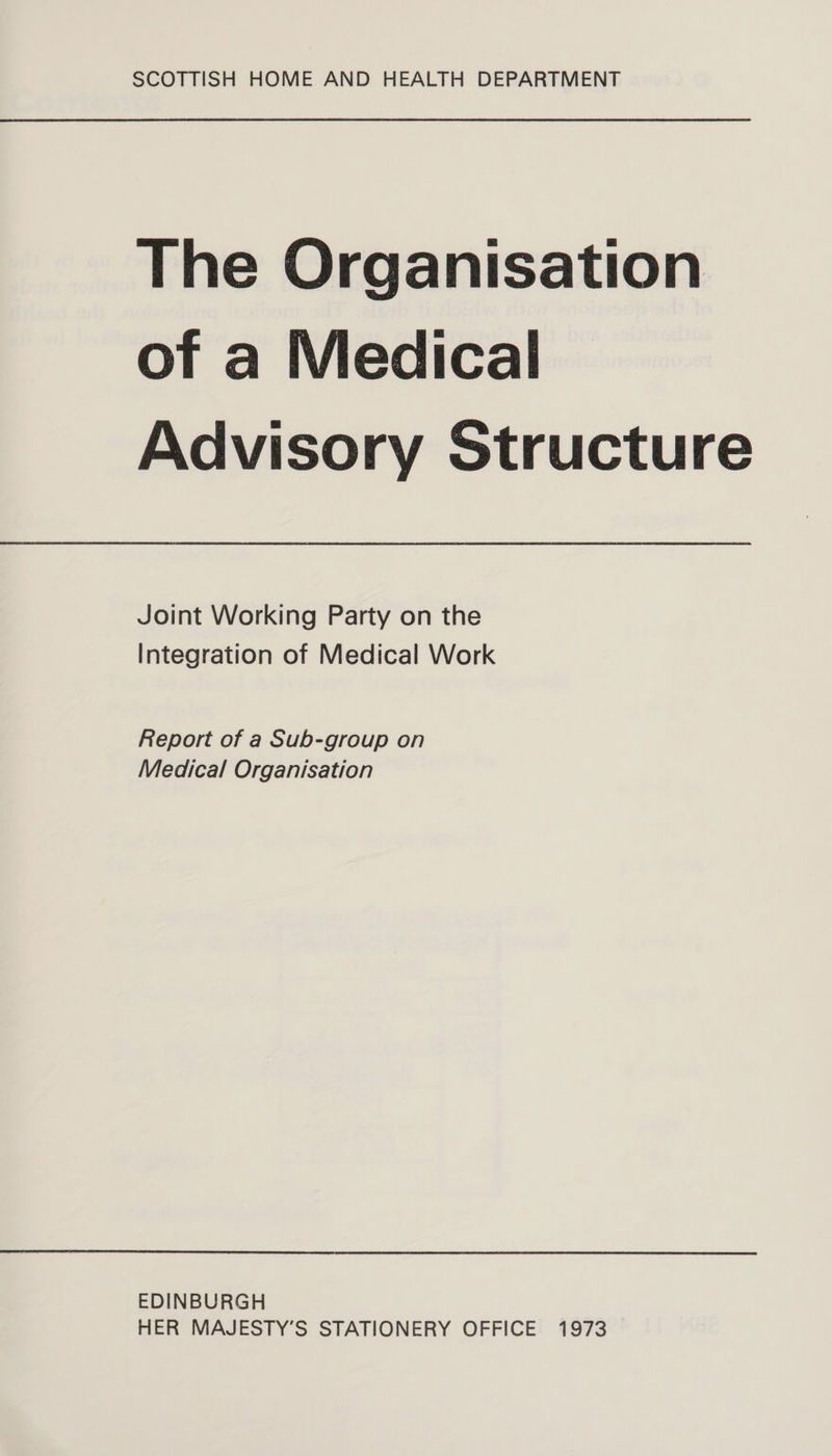 The Organisation of a Medical Advisory Structure Joint Working Party on the Integration of Medical Work Report of a Sub-group on Medical Organisation EDINBURGH HER MAJESTY’S STATIONERY OFFICE 1973