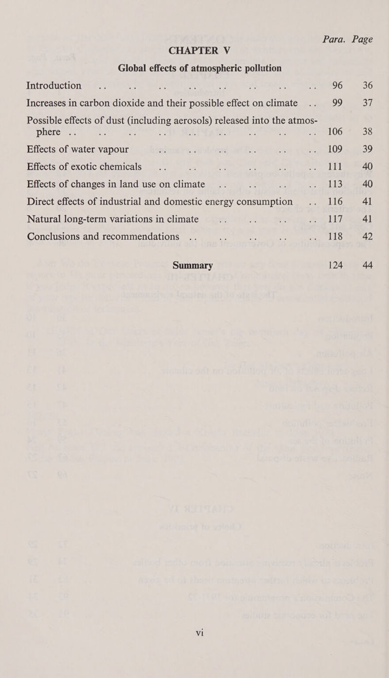 Para. Page CHAPTER V Global effects of atmospheric pollution Introduction .. - au a. ¥ A ae Me ROG 36 Increases in carbon dioxide and their possible effect onclimate .. 99 37 Possible effects of dust (including aerosols) released into the atmos- phere .. oe - =: a. a. = 4e ae LOG 38 Effects of water vapour $i ¥ ar it mente 39 Effects of exotic chemicals... is Be se i raps ed ig 40 Effects of changes in land use on climate .. ‘¢ ™ i Ure 40 Direct effects of industrial and domestic energy consumption .. 116 4] Natural long-term variations in climate ie ie o. eA 4) Conclusions and recommendations .. re a se Pe Sai E. 42 Summary 124 44