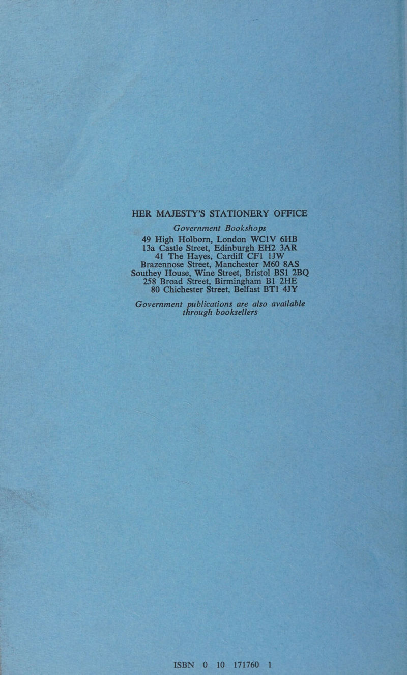 HER MAJESTY’S STATIONERY OFFICE Government Bookshops 49 High Holborn, London WC1V 6HB 13a Castle Street, Edinburgh EH2 3AR 41 The Hayes, Cardiff CF1 1JW Brazennose Street, Manchester M60 8AS Southey House, Wine Street, Bristol BS1 2BQ 258 Broad Street, Birmingham Bl 2HE 80 Chichester Street, Belfast BT1 4) Y Government publications are also available through booksellers