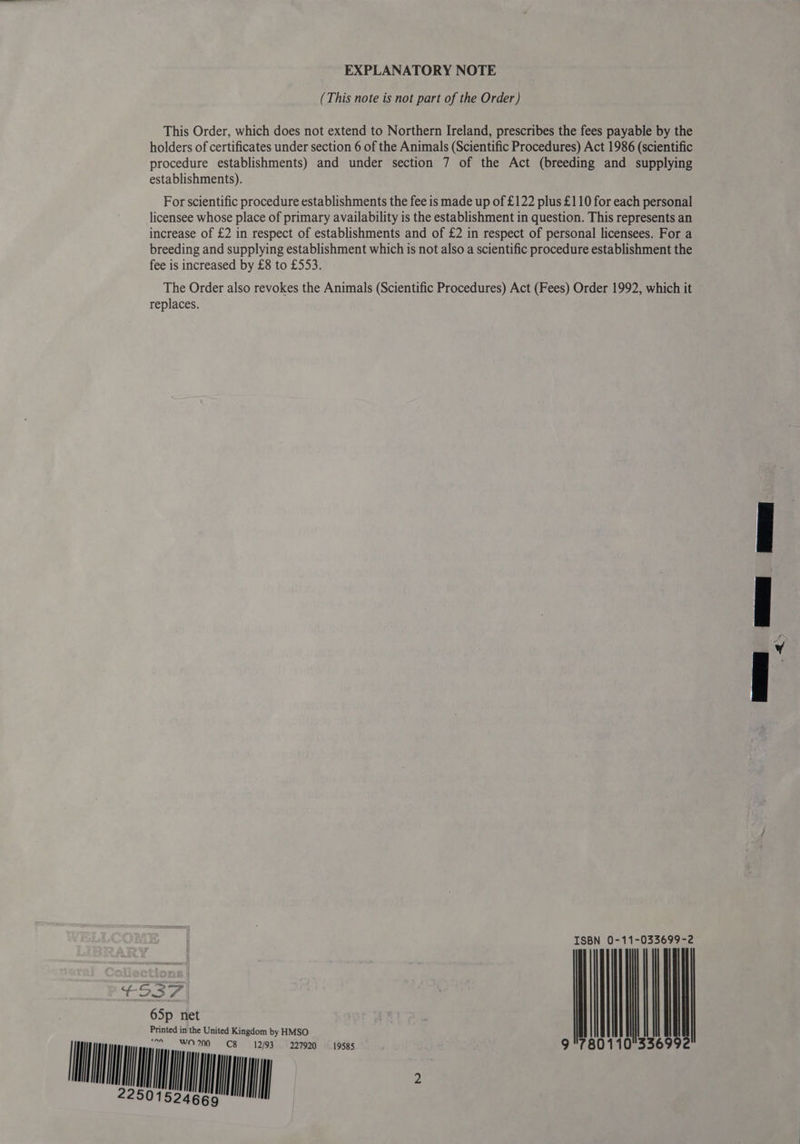 EXPLANATORY NOTE (This note is not part of the Order) This Order, which does not extend to Northern Ireland, prescribes the fees payable by the holders of certificates under section 6 of the Animals (Scientific Procedures) Act 1986 (scientific procedure establishments) and under section 7 of the Act (breeding and supplying establishments). For scientific procedure establishments the fee is made up of £122 plus £110 for each personal licensee whose place of primary availability is the establishment in question. This represents an increase of £2 in respect of establishments and of £2 in respect of personal licensees. For a breeding and supplying establishment which is not also a scientific procedure establishment the fee is increased by £8 to £553. The Order also revokes the Animals (Scientific Procedures) Act (Fees) Order 1992, which it replaces. ISBN 0-11-033699-2 ¢537 : 65p net ; Printed in the United Kingdom by HMSO 9 780 i a 22501524669 