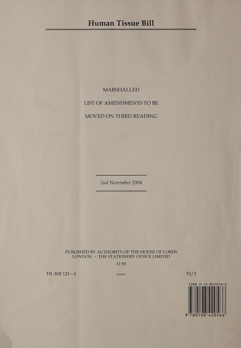 Human Tissue Bill MARSHALLED LIST OF AMENDMENTS TO BE MOVED ON THIRD READING 2nd November 2004 PUBLISHED BY AUTHORITY OF THE HOUSE OF LORDS LONDON — THE STATIONERY OFFICE LIMITED £150 HL Bill 121—I onc) 53/3 | | | | || Il