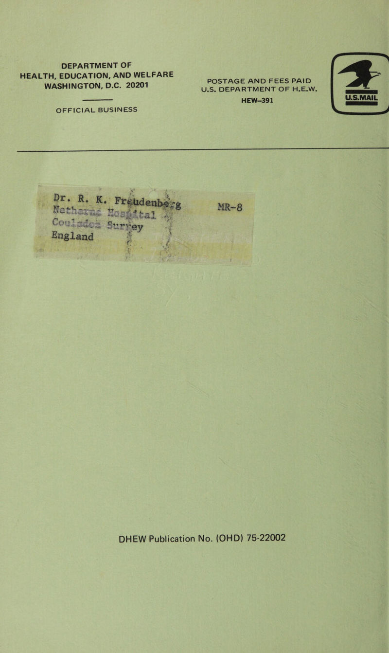DEPARTMENT OF  HEALTH, EDUCATION, AND WELFARE WASHINGTON, D.C. 20201 POSTAGE AND FEES PAID U.S. DEPARTMENT OF H.E.W. weawensias ep sgtcad HEW-391 OFFICIAL BUSINESS ied Dr R, Re: F be ry Pa t ve &gt; oe : eu ” MR~8  Ne det, 4 Be ke &amp; Be Hos C +) Spatal ; Crys sauce § at IrKey a England 5 fs   DHEW Publication No. (OHD) 75-22002