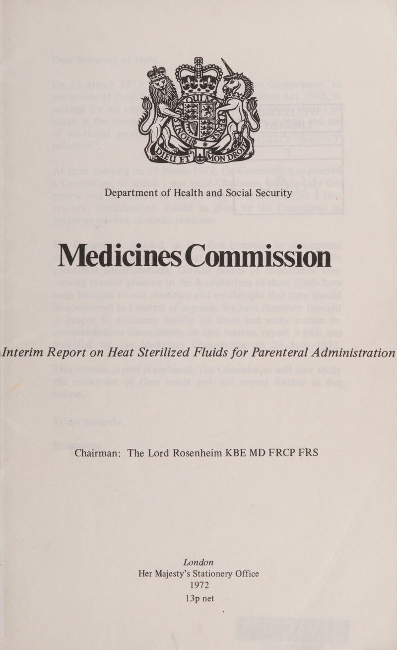  Department of Health and Social Security Medicines Commission Interim Report on Heat Sterilized Fluids for Parenteral Administration Chairman: The Lord Rosenheim KBE MD FRCP FRS London Her Majesty’s Stationery Office 1972 13p net