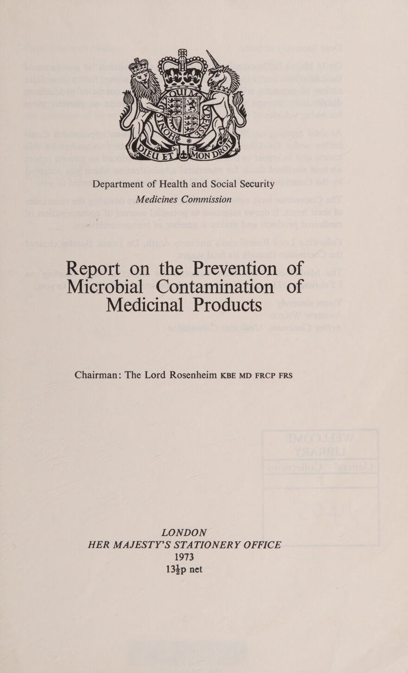  Department of Health and Social Security Medicines Commission Report on the Prevention of Microbial Contamination of Medicinal Products Chairman: The Lord Rosenheim KBE MD FRCP FRS LONDON HER MAJESTY’S STATIONERY OFFICE 1973 134p net