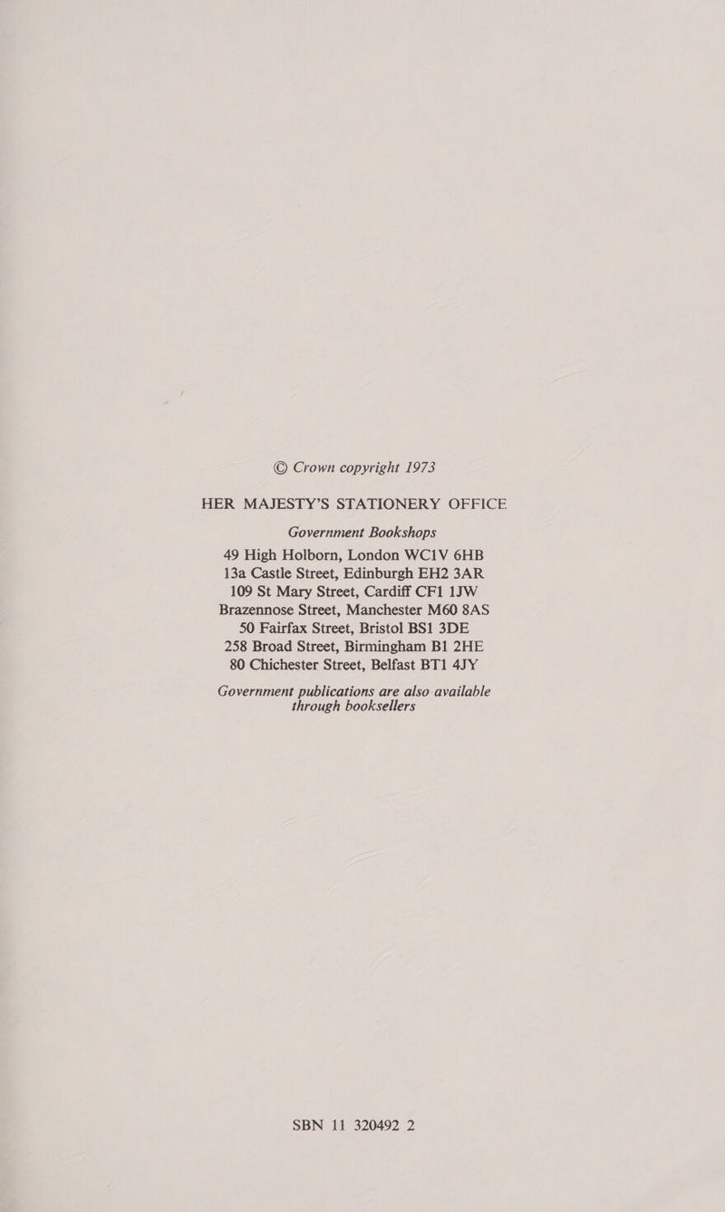 © Crown copyright 1973 HER MAJESTY’S STATIONERY OFFICE Government Bookshops 49 High Holborn, London WC1V 6HB 13a Castle Street, Edinburgh EH2 3AR 109 St Mary Street, Cardiff CF1 1JW Brazennose Street, Manchester M60 8AS 50 Fairfax Street, Bristol BS1 3DE 258 Broad Street, Birmingham B1 2HE 80 Chichester Street, Belfast BT1 4JY Government publications are also available through booksellers