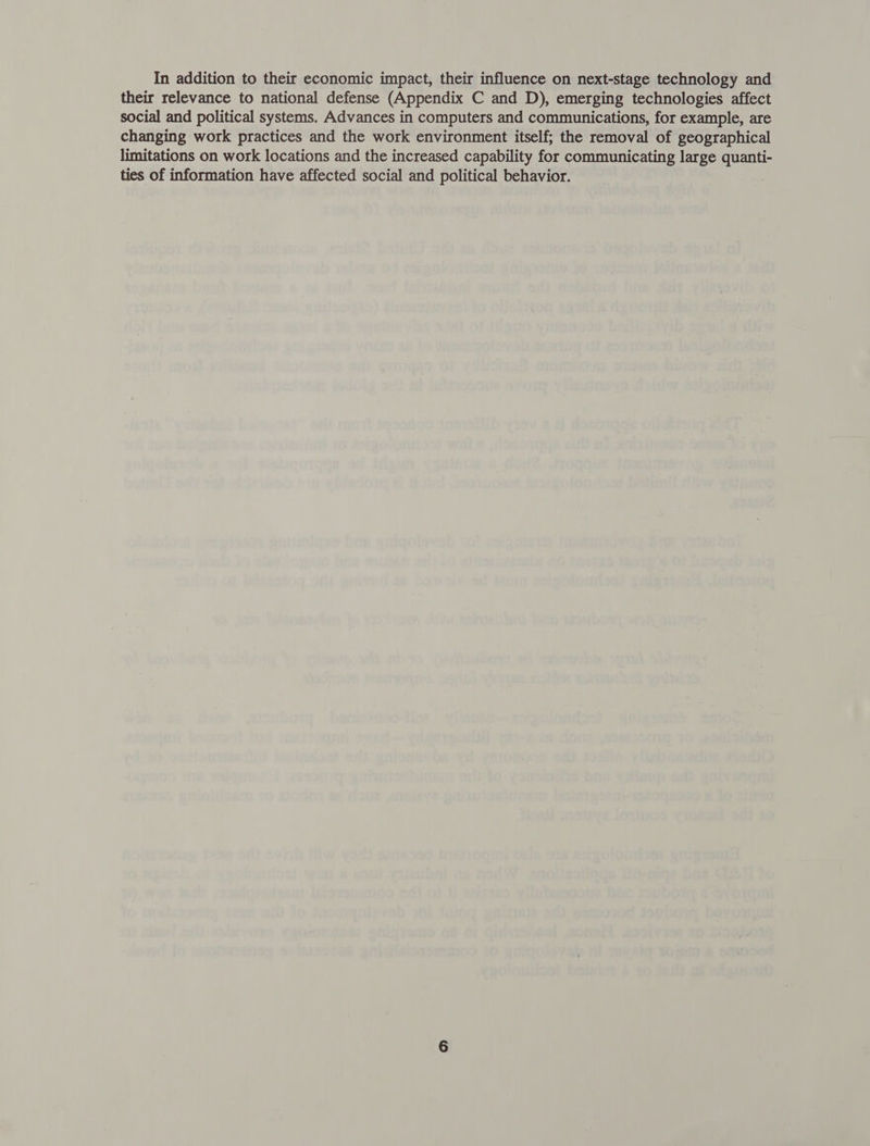 their relevance to national defense (Appendix C and D), emerging technologies affect social and political systems. Advances in computers and communications, for example, are changing work practices and the work environment itself; the removal of geographical limitations on work locations and the increased capability for communicating large quanti- ties of information have affected social and political behavior.