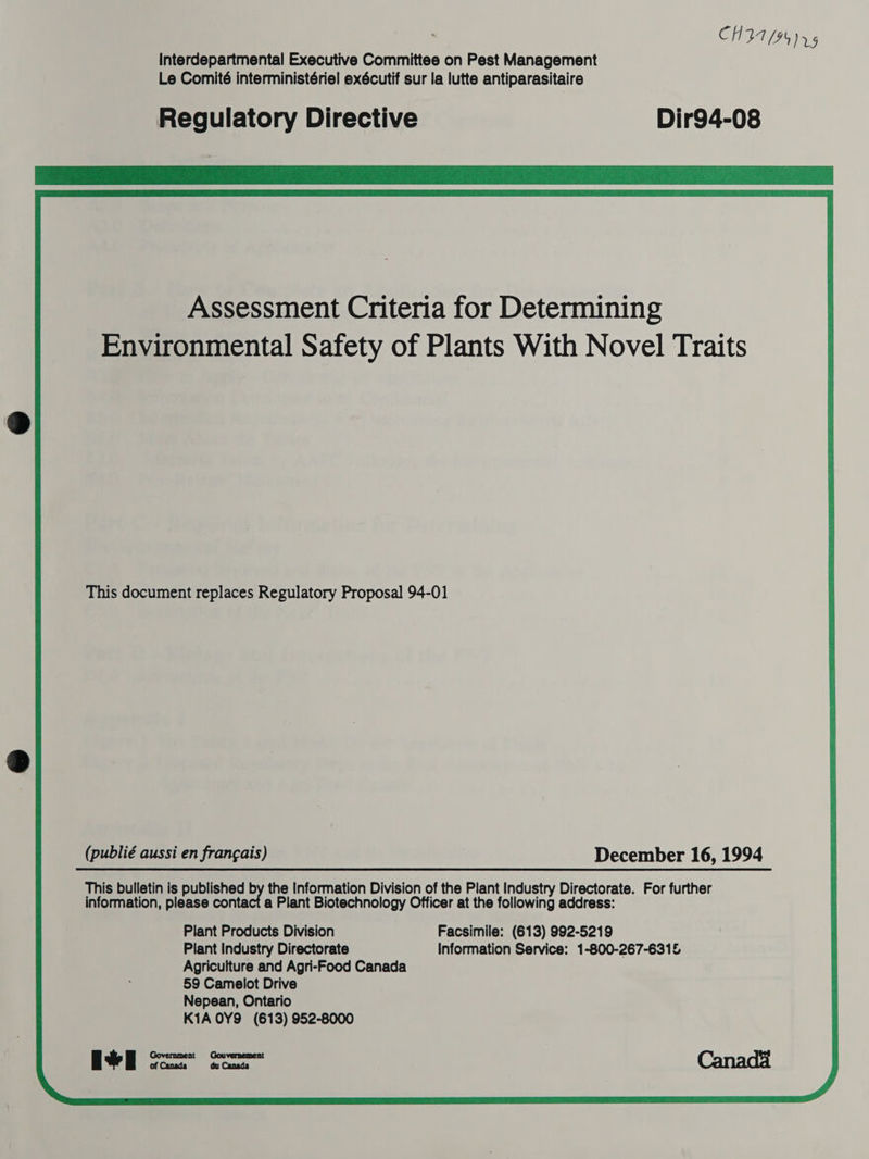 : CHI 94) 5 Interdepartmental Executive Committee on Pest Management Le Comité interministériel exécutif sur la lutte antiparasitaire Regulatory Directive Dir94-08 ieee This document replaces Regulatory Proposal 94-01 (publié aussi en frangais) December 16, 1994 This bulletin is published by the Information Division of the Plant Industry Directorate. For further information, please contact a Plant Biotechnology Officer at the following address: Plant Products Division Facsimile: (613) 992-5219 Plant Industry Directorate Information Service: 1-800-267-6315 Agriculture and Agri-Food Canada 59 Camelot Drive Nepean, Ontario K1A 0Y9 (613) 952-8000 of Canada éu Canadas 