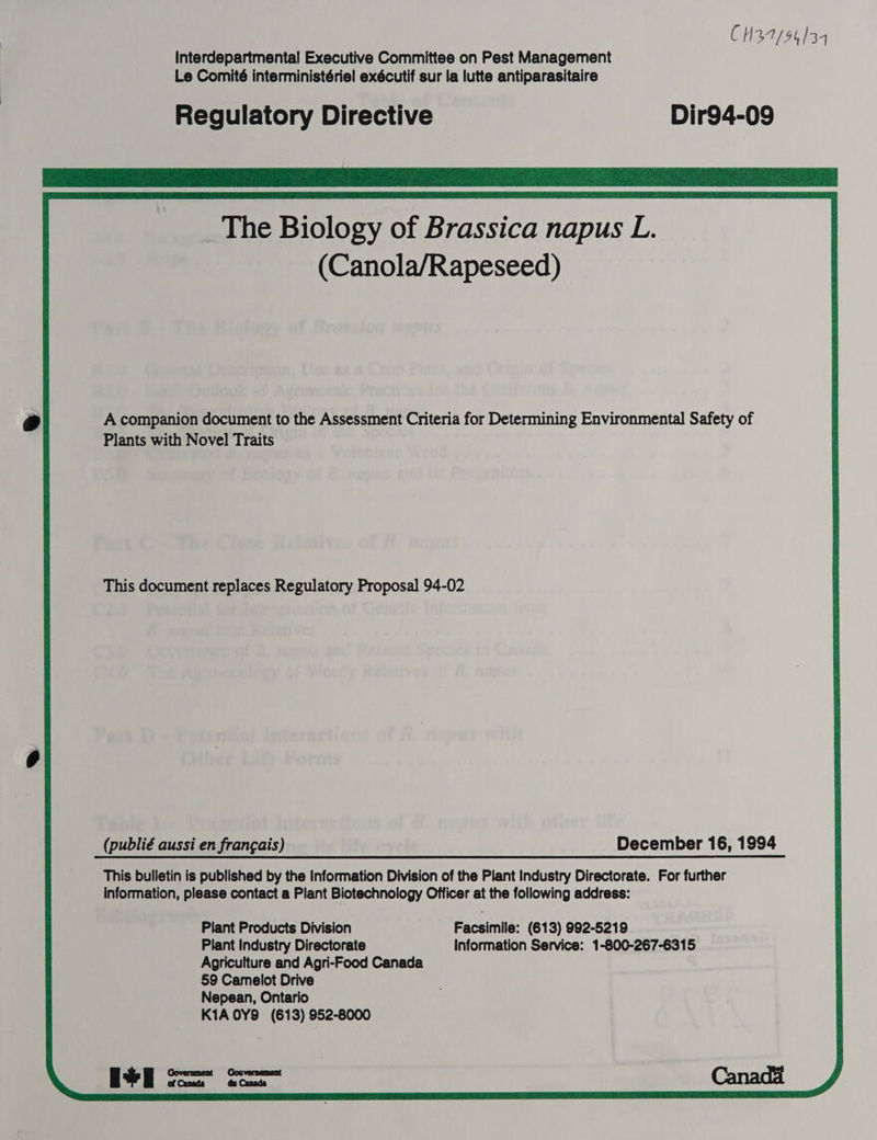 CH37/54/34 Interdepartmental Executive Committee on Pest Management Le Comité interministérie!l exécutif sur la lutte antiparasitaire Regulatory Directive Dir94-09 A companion document to the Assessment Criteria for Determining Environmental Safety of Plants with Novel Traits This document replaces Regulatory Proposal 94-02 (publié aussi en frangais) December 16, 1994 This bulletin is published by the Information Division of the Plant Industry Directorate. For further information, please contact a Plant Biotechnology Officer at the following address: Plant Products Division Facsimile: (613) 992-5219 Plant Industry Directorate Information Service: 1-800-267-6315 Agriculture and Agri-Food Canada 59 Camelot Drive Nepean, Ontario K1A OY8 (613) 952-8000 