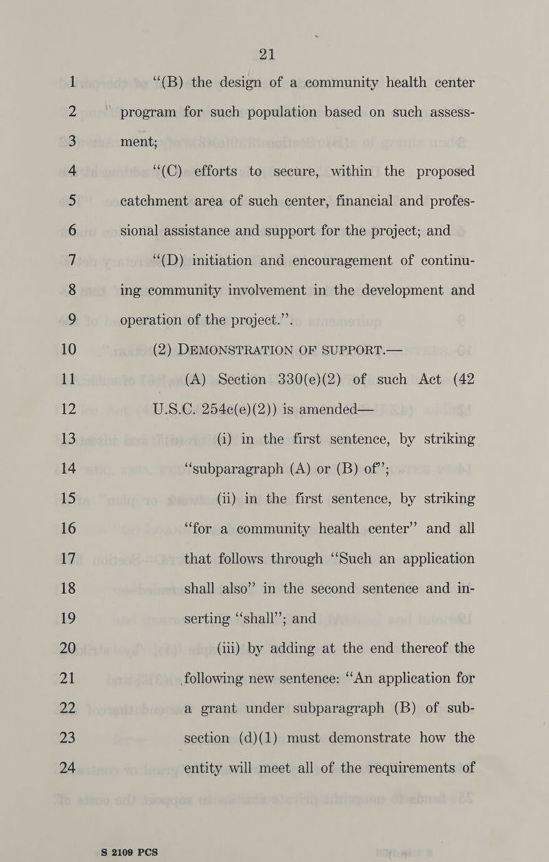 wo NO NY NO NO KF KF KF YF FO OSE OO ESellUL ESE|lUh Rh = WO WH =F © 06 CO NAN NA A L&amp; WH WP —- CO 21 “(B) the design of a community health center ' program for such population based on such assess- ing community involvement in the development and operation of the project.”’. (2) DEMONSTRATION OF SUPPORT.— (A) Section 330(e)(2) of such Act (42 U.S.C. 254e(e)(2)) is amended— (i) in the first sentence, by striking “subparagraph (A) or (B) of”’; (ii) in the first sentence, by striking “for a community health center” and all that follows through “Such an application shall also”’ in the second sentence and in- serting “‘shall’”’; and (iii) by adding at the end thereof the following new sentence: “‘An application for a grant under subparagraph (B) of sub- section (d)(1) must demonstrate how the entity will meet all of the requirements of