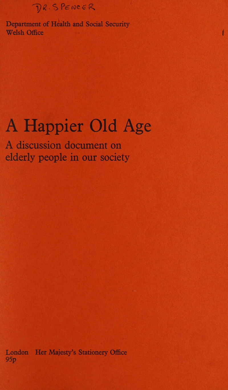 “YR.SPEenesR Department of Health and Social Security Welsh Office A Happier Old Age A discussion document on elderly people in our society London Her Majesty’s Stationery Office 95p