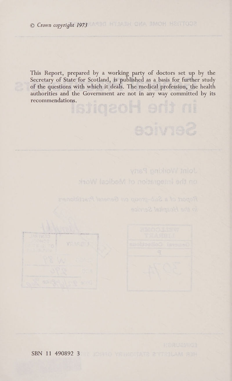 © Crown copyright 1973 This Report, prepared by a working party of doctors set up by the Secretary of State for Scotland, is published as a basis for further study of the questions with which it deals. The medical profession, the health authorities and the Government are not in any way committed by its recommendations.