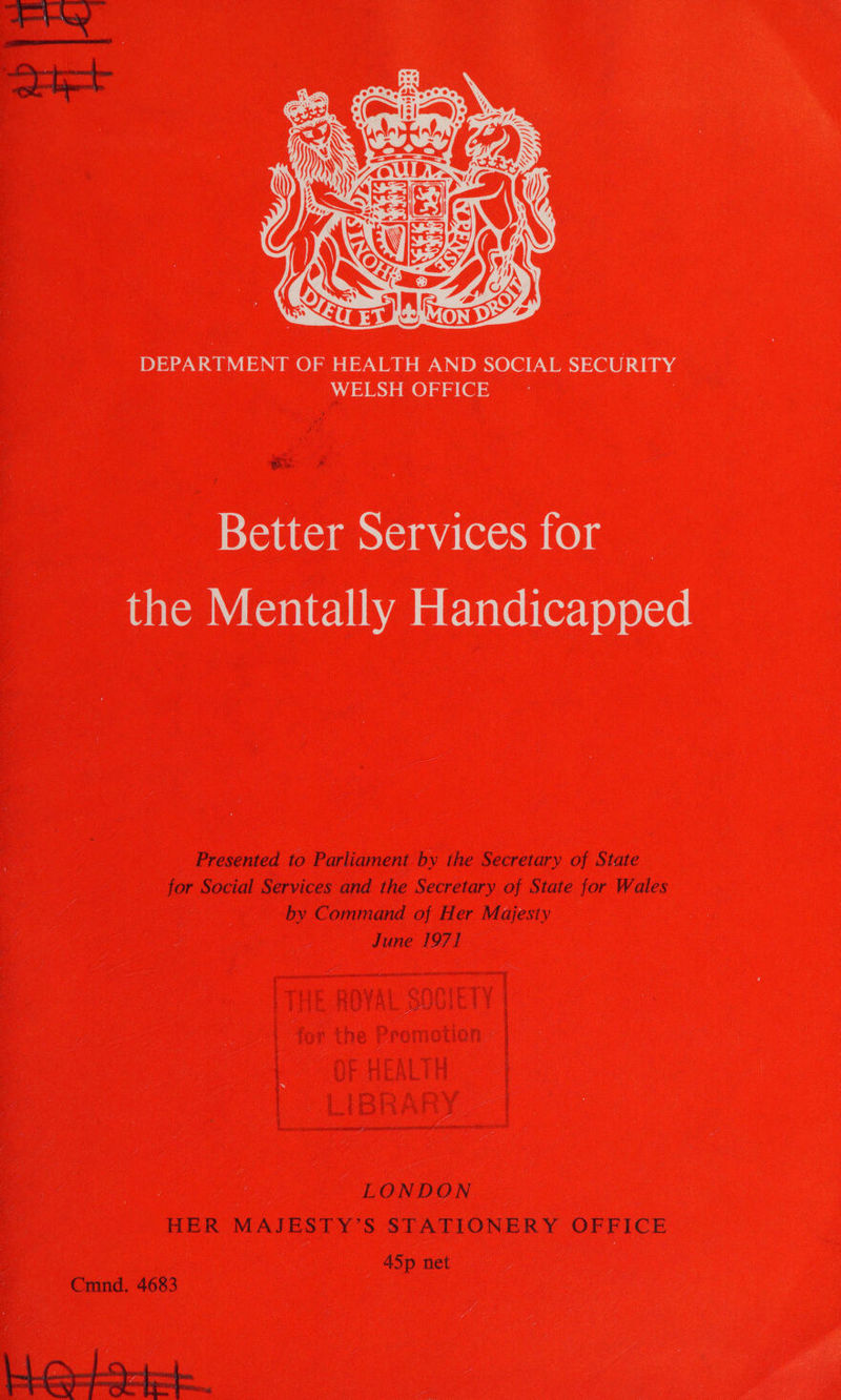  DEPARTMENT OF HEALTH AND SOCIAL SECURITY WELSH OFFICE ; Better Services for the Mentally Handicapped Presented to Parliament by the Secretary of State for Social Services and the Secretary of State for Wales by Command of Her Majesty June 1971 : LONDON HER MAJESTY’S STATIONERY OFFICE 45p net Cmnd. 4683 | Leto
