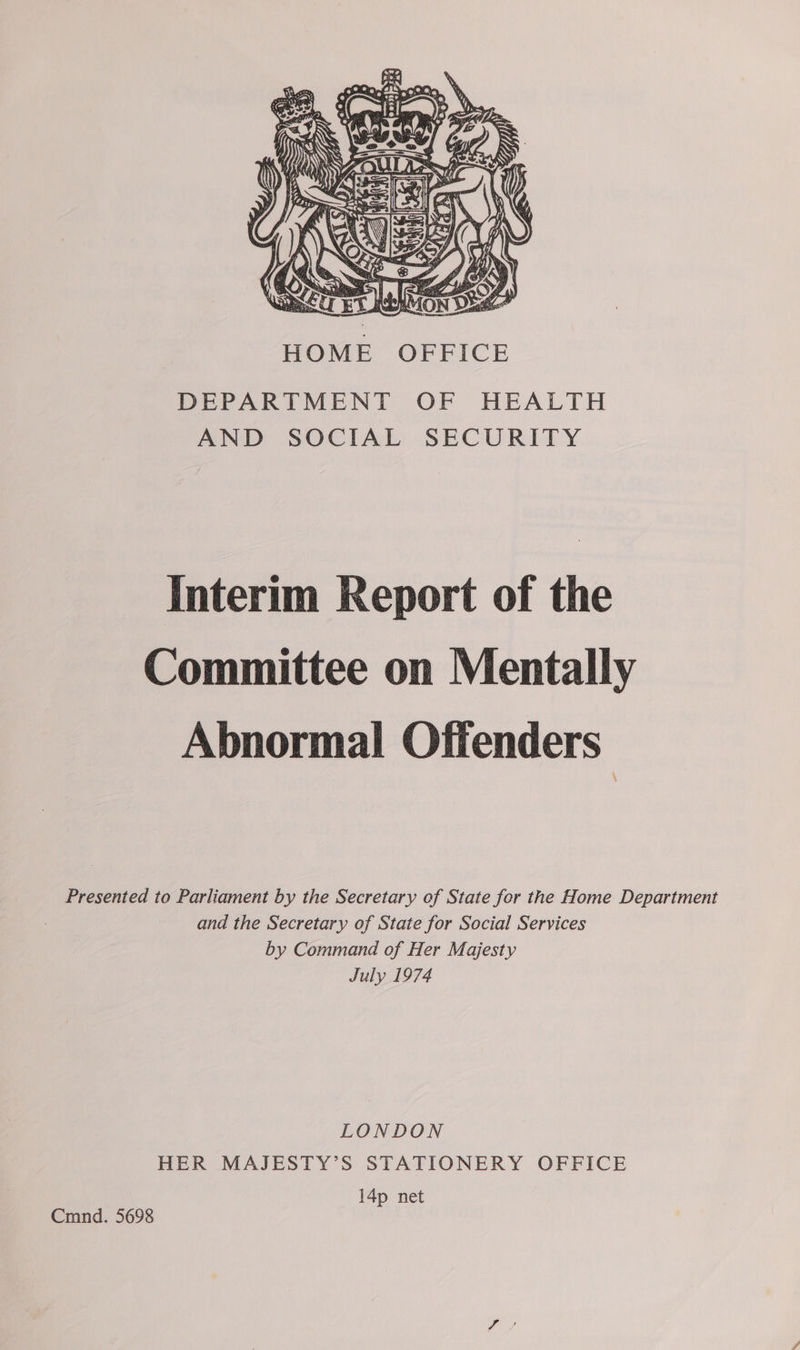  Interim Report of the Committee on Mentally Abnormal Offenders | Presented to Parliament by the Secretary of State for the Home Department and the Secretary of State for Social Services by Command of Her Majesty July 1974 LONDON HER MAJESTY’S STATIONERY OFFICE 14p net Cmnd. 5698