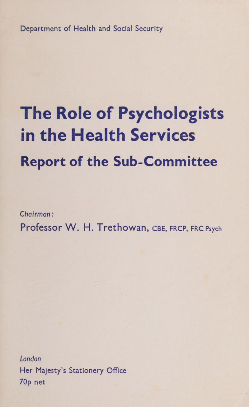The Role of Psychologists in the Health Services Report of the Sub-Committee Chairman: Professor W. H. Trethowan, cBE, FRCP, FRC Psych London Her Majesty’s Stationery Office 70p net