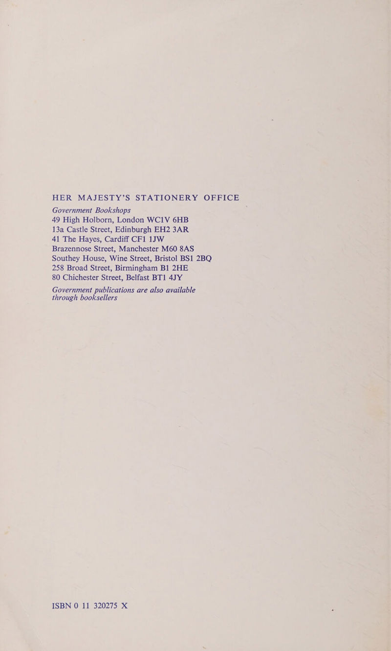 HER MAJESTY’S STATIONERY OFFICE Government Bookshops 49 High Holborn, London WC1V 6HB 13a Castle Street, Edinburgh EH2 3AR 41 The Hayes, Cardiff CF1 1JW Brazennose Street, Manchester M60 8AS Southey House, Wine Street, Bristol BS1 2BQ 258 Broad Street, Birmingham B1 2HE 80 Chichester Street, Belfast BT1 4JY Government publications are also available through booksellers ISBN 0 11 320275 X