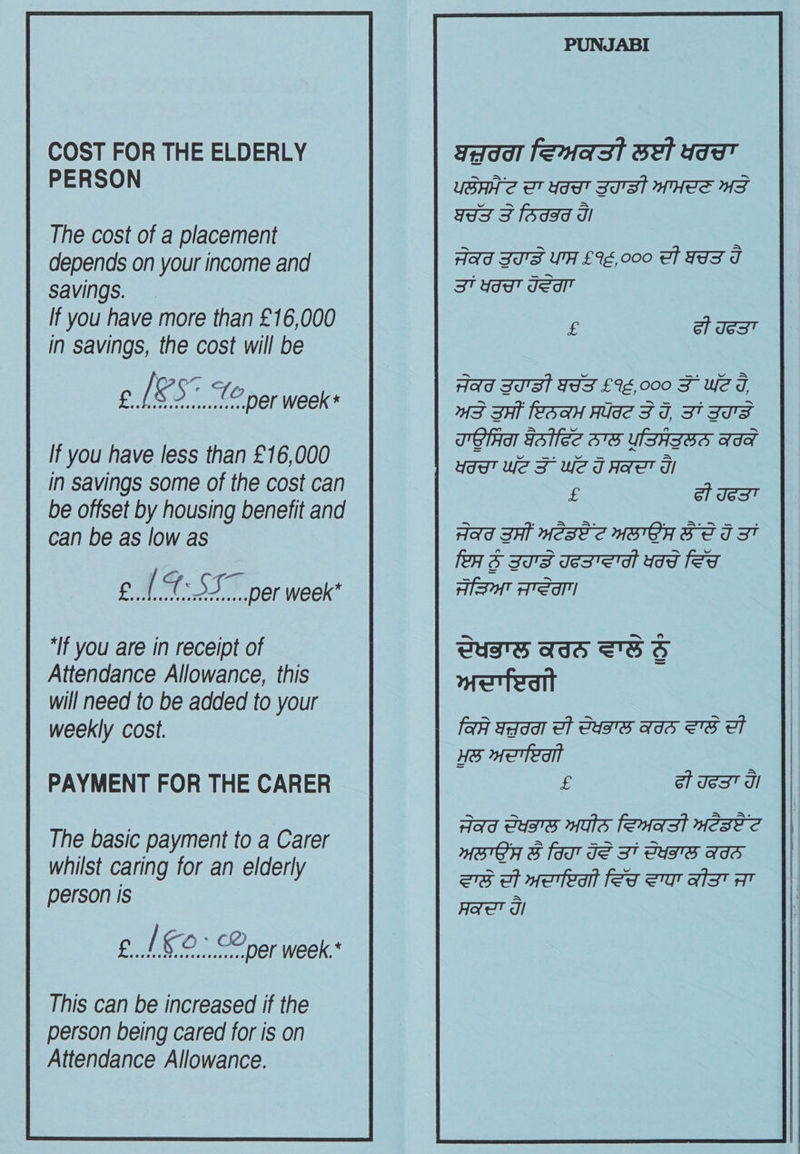 COST FOR THE ELDERLY PERSON The cost of a placement depends on your income and Savings. If you have more than £16,000 in savings, the cost will be If you have less than £16,000 in savings some of the cost can be offset by housing benefit and can be as low as per week “If you are in receipt of Attendance Allowance, this will need to be added to your weekly cost. PAYMENT FOR THE CARER The basic payment to a Carer whilst caring for an elderly person is er week.* This can be increased if the person being cared for is on Attendance Allowance. Ydddl feast Bet yaa USHH 2 UT de Su'al MHS MF yds 3 feds dl Had JIS UA £4E,000 Of FIT I gi | g et Jest Had sIat FIST £%E,000 F we 7 WS SH ESA Ade FJ, SIFTS ICRA File 37S USHISS TIF £ ef Jest AS sas Jes ea vad fer ASAT AIST lah Ydddl ot GUIS AIS STS OT He Meteo £ et Jest dl Aad euss nuia feuast uese~S™ WMBIGH &amp; fas’ JS St GUTS AIS ae of meateanr fed Sa ats AT Hae Ji  
