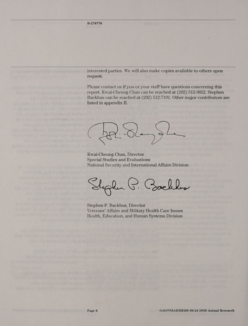  B-278778  interested parties. We will also make copies available to others upon request. Please contact us if you or your staff have questions concerning this report. Kwai-Cheung Chan can be reached at (202) 512-3652. Stephen Backhus can be reached at (202) 512-7101. Other major contributors are listed in appendix II. Kwai-Cheung Chan, Director Special Studies and Evaluations National Security and International Affairs Division Heh. O. Qocbbe Stephen P. Backhus, Director Veterans’ Affairs and Military Health Care Issues Health, Education, and Human Systems Division