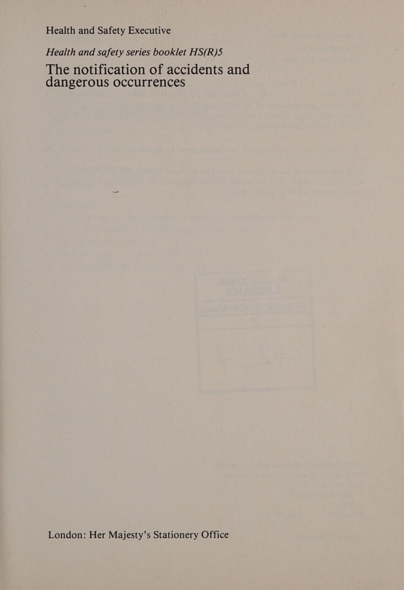 Health and Safety Executive Health and safety series booklet HS(R)5 The notification of accidents and dangerous occurrences London: Her Majesty’s Stationery Office