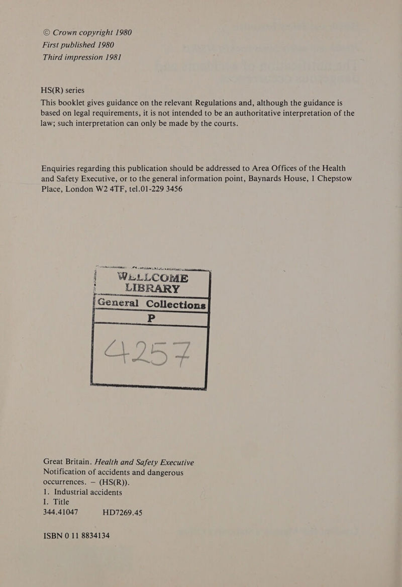 © Crown copyright 1980 First published 1980 Third impression 1981 HS(R) series This booklet gives guidance on the relevant Regulations and, although the guidance is based on legal requirements, it is not intended to be an authoritative interpretation of the law; such interpretation can only be made by the courts. Enquiries regarding this publication should be addressed to Area Offices of the Health and Safety Executive, or to the general information point, Baynards House, | Chepstow Place, London W2 4TF, tel.01-229 3456 ON ett RS St 8 Nat trata Great Britain. Health and Safety Executive Notification of accidents and dangerous occurrences. — (HS(R)). 1. Industrial accidents La litie 344.41047 HD7269.45