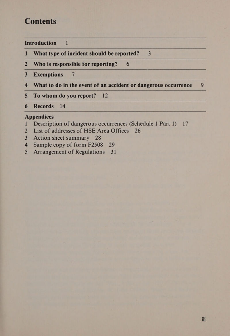Exemptions 7   To whom do you report? 12  Nil nn!) &amp; | |] N]| = Records 14 aA bh WN Description of dangerous occurrences (Schedule 1 Part 1) 17 List of addresses of HSE Area Offices 26 Action sheet summary 28 Sample copy of form F2508 29 Arrangement of Regulations 31