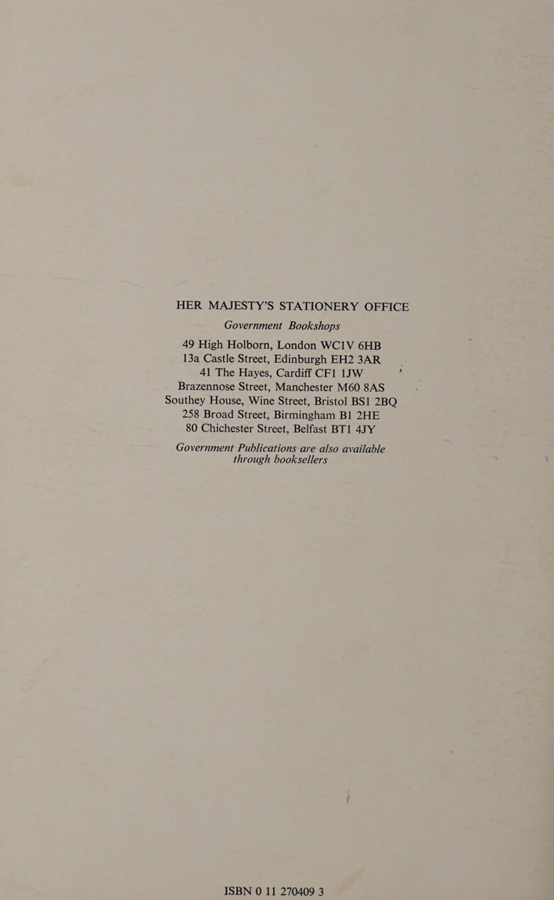HER MAJESTY’S STATIONERY OFFICE Government Bookshops 49 High Holborn, London WC1V 6HB 13a Castle Street, Edinburgh EH23AR 41 The Hayes, Cardiff CF1 1JW : Brazennose Street, Manchester M60 8AS Southey House, Wine Street, Bristol BS1 2BQ 258 Broad Street, Birmingham B1 2HE 80 Chichester Street, Belfast BT1 4JY Government Publications are_also available through booksellers