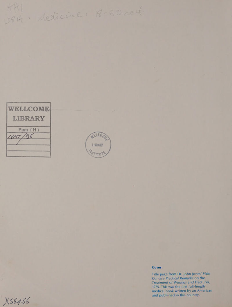 ) \ ) 1 ——— ¢ |WELLCOME LIBRARY    X85466  Cover: Title page from Dr. John Jones’ Plain Concise Practical Remarks on the Treatment of Wounds and Fractures, 1775. This was the first full-length medical book written by an American and published in this country.