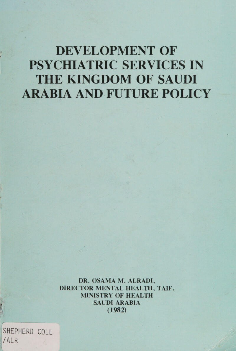 PSYCHIATRIC SERVICES IN THE KINGDOM OF SAUDI ARABIA AND FUTURE POLICY DR. OSAMA M. ALRADI, DIRECTOR MENTAL HEALTH, TAIF, MINISTRY OF HEALTH 0 SAUDI ARABIA A (1982) SHEPHERD COLL ‘JALR