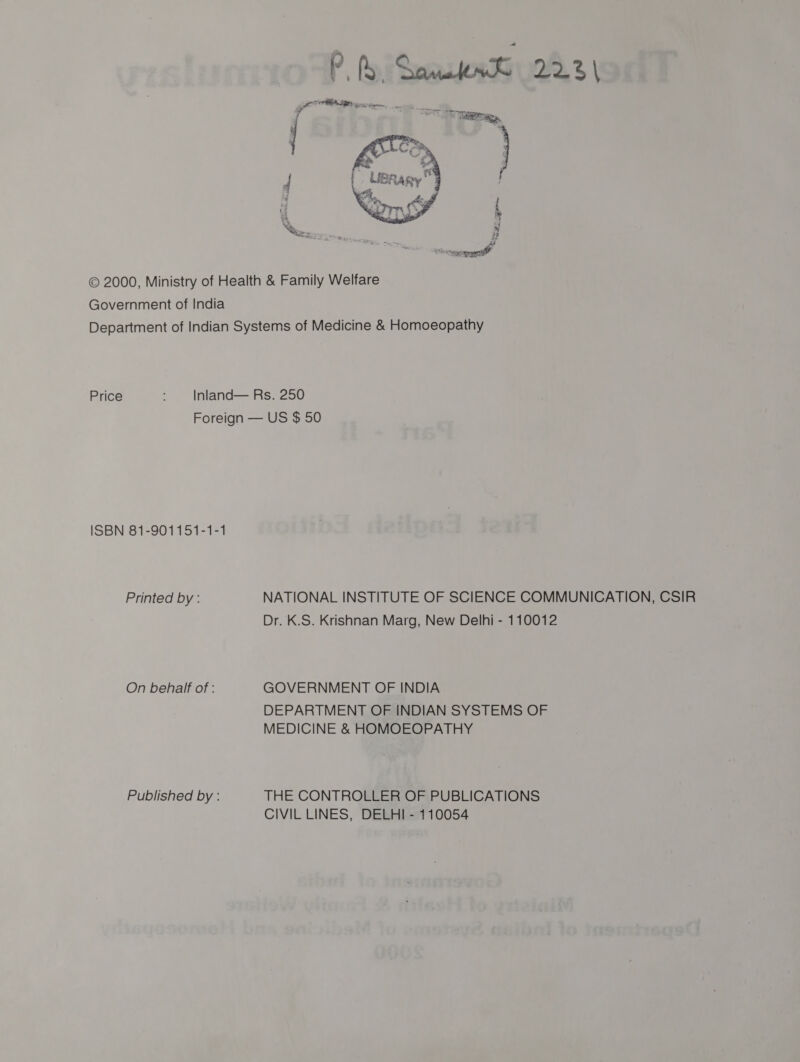  © 2000, Ministry of Health &amp; Family Welfare Government of India Department of Indian Systems of Medicine &amp; Homoeopathy Price 2 Inland— Rs. 250 Foreign — US $ 50 ISBN 81-901151-1-1 Printed by : NATIONAL INSTITUTE OF SCIENCE COMMUNICATION, CSIR Dr. K.S. Krishnan Marg, New Delhi - 110012 On behalf of : GOVERNMENT OF INDIA DEPARTMENT OF INDIAN SYSTEMS OF MEDICINE &amp; HOMOEOPATHY Published by : THE CONTROLLER OF PUBLICATIONS CIVIL LINES, DELHI - 110054
