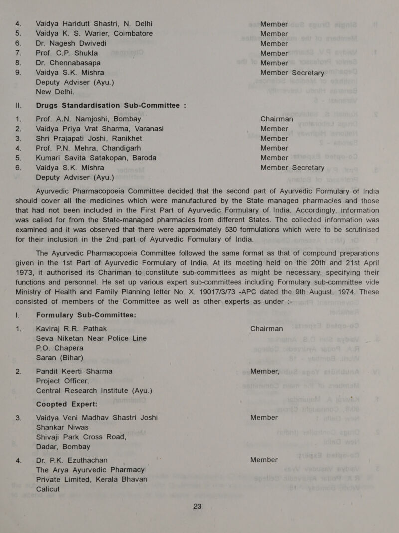 2 Son 2 oe Po ee Vaidya Haridutt Shastri, N. Delhi Vaidya K. S. Warier, Coimbatore Dr. Nagesh Dwivedi Prof. C.P. Shukla Dr. Chennabasapa Vaidya S.K. Mishra Deputy Adviser (Ayu.) New Delhi. Prof. A.N. Namjoshi, Bombay Vaidya Priya Vrat Sharma, Varanasi Shri Prajapati Joshi, Ranikhet Prof. P.N. Mehra, Chandigarh Kumari Savita Satakopan, Baroda Vaidya S.K. Mishra Deputy Adviser (Ayu.) Member Member Member Member Member Member Secretary. Chairman Member Member Member Member Member Secretary Formulary Sub-Committee: Kaviraj R.R. Pathak Seva Niketan Near Police Line P.O. Chapera Saran (Bihar) Pandit Keerti Sharma Project Officer, Central Research Institute (Ayu.) Coopted Expert: Vaidya Veni Madhav Shastri Joshi Shankar Niwas Shivaji Park Cross Road, Dadar, Bombay The Arya Ayurvedic Pharmacy Private Limited, Kerala Bhavan Calicut 23 Chairman Member, Member