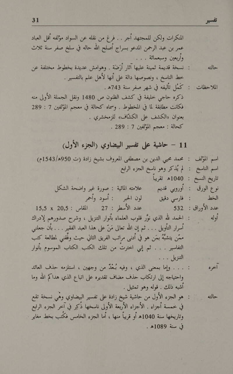 حالته الملااحظات اسم المكلف اسم الناسخ نوع الورق الخط أوله آخره حالته 31 المنكرات ولكن للمجتهد أجر . . فرغ من نقله عن السواد مؤلفه أقل العباد عمر بن عبد الرحمن المدعو بسراج أصلح الله حاله في سلخ صفر سنة ثلاث خط الناسخ » ونصوصها دالة على أنها لأهل علم بالتفسير.. ذكره جاجي لخليفة في كشف الظنون: ص 14801 :ونقل البجملة :الأويك«منه فكانت مطابقة لما في المخطوط . وسماه كحالة في معجم المؤلفين 7 : 289 بعنوان «الكشف على الكشّاف» للزمخشري . كحالة : معجم المؤلفين 7 : 289 . ا وهو ناسخ الجزء الرابع 0ه تقريبا فارسي دقيق لون ا حبر : أسود واحمر 522 ود اط 22106 ءا المقاس. :20151 15,5 أسرار التأويل . . . ثم إن الله تعالى مَنّ على هذا العبد الفقير . . . بأن جعلني ممّن يتشبّهُ بمّن هو في أدنى مراتب الفريق الثاني حيث وفقني لمطالعة كتب التماسئ! و 11 ثم إلى لسرت )م كلك الكتي ب الكتنات 'الموسوع ببأنؤار التنزيل . واحتياجه إلى ارتكاب حذف مضاف تقديره على اتباع الذي هداك الله وما أشبه ذلك . قوله وهو تمثيل . سد را المجراء الدريمة لا | ايها ةيد في آخر الجزء الرابع لي ل ال الو في لط امشاي ار في سنة 1089ه .