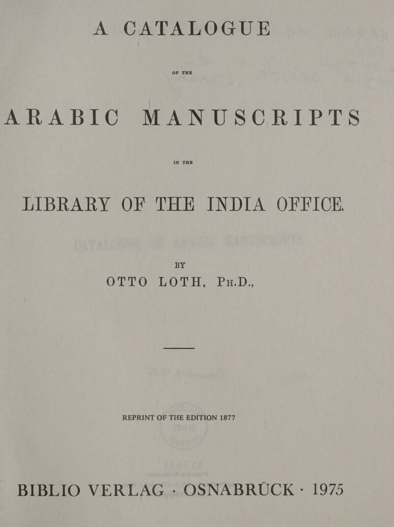 OF THE ARABIC MANUSCRIPTS LIBRARY OF THE INDIA OFFICE. BY OO s sO He Pa: 1). REPRINT OF THE EDITION 1877 BIBLIO VERLAG - OSNABRUCK - 1975