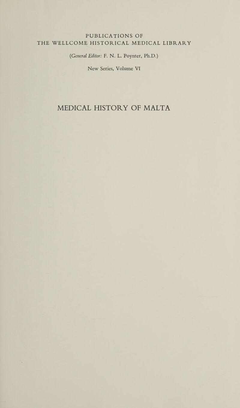 PUBLICATIONS OF THE WELLCOME HISTORICAL MEDICAL LIBRARY (General Editor: F. N. L. Poynter, Ph.D.) New Series, Volume VI MEDICAL HISTORY OF MALTA