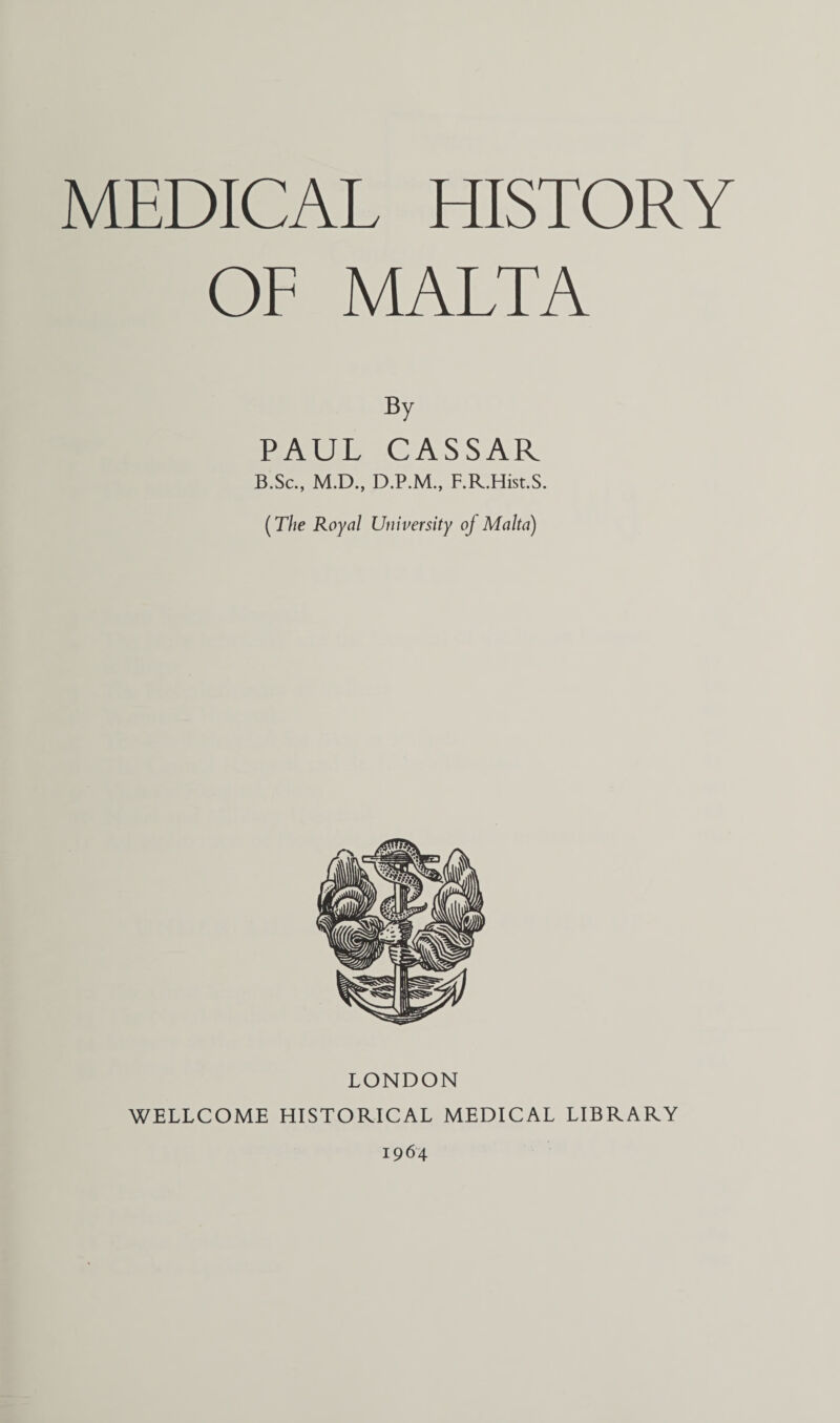 MEDICAL HISTORY OF MALTA By PAUL CASSAR B.Sc., M.D., D.P.M., F.R.Hist.S. (The Royal University of Malta) LONDON WELLCOME HISTORICAL MEDICAL LIBRARY 1964