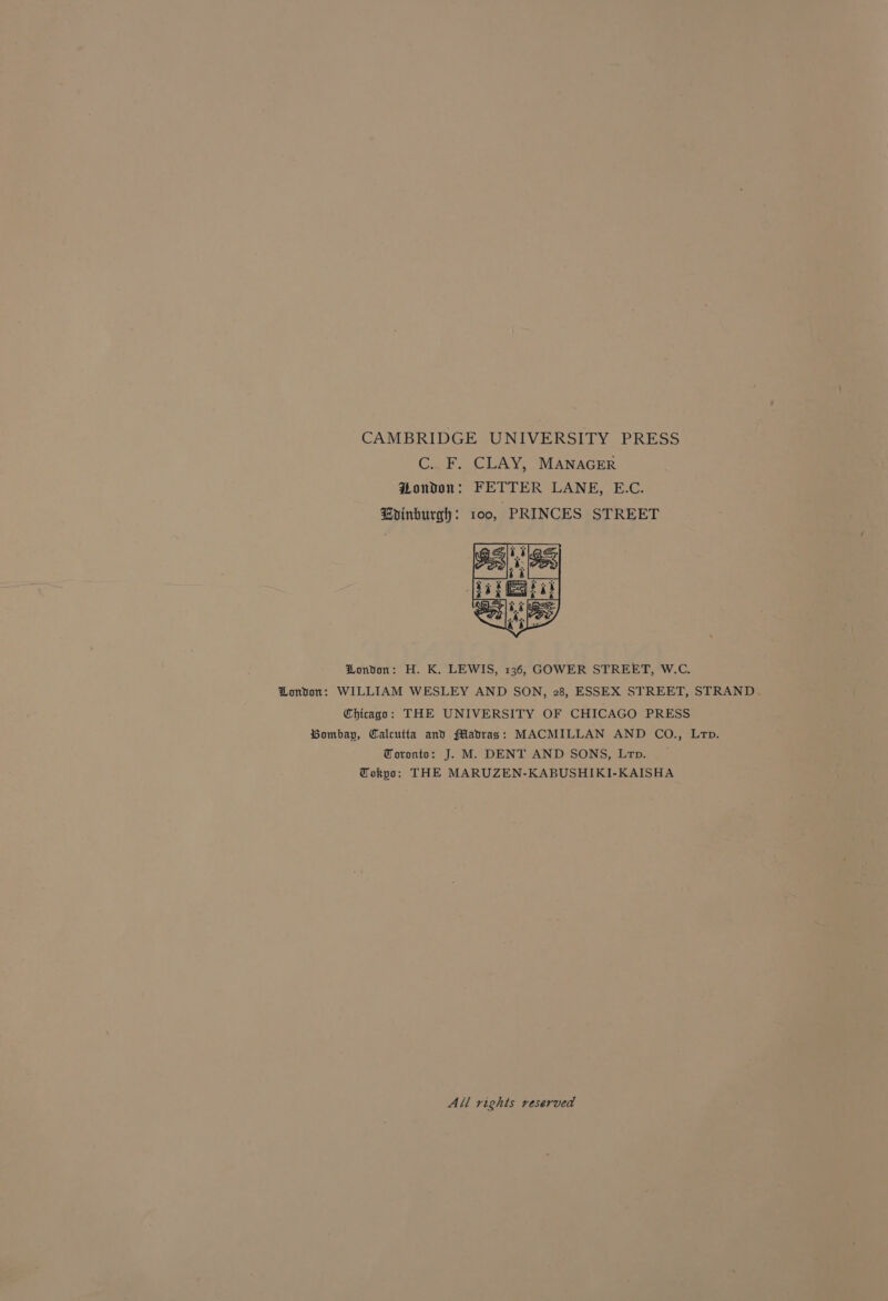 CAMBRIDGE UNIVERSITY PRESS Cal GAY: MANAGER Pondon: FETTER LANE, E.C. Bpinburgh: roo, PRINCES STREET London: H. K. LEWIS, 136, GOWER STREET, W.C. London: WILLIAM WESLEY AND SON, 28, ESSEX STREET, STRAND Chicago: THE UNIVERSITY OF CHICAGO PRESS Bombay, Calcutta and fladrag: MACMILLAN AND CO., Lrp. Toronto: J. M. DENT AND SONS, Lrp. Tokyo: THE MARUZEN-KABUSHIKI-KAISHA All rights reserved