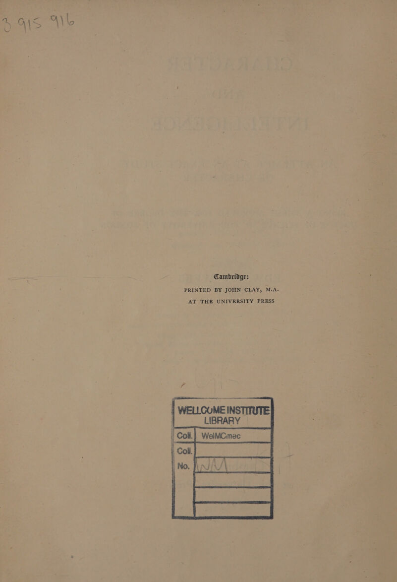 per aires Ss ae = aa: ay B Cambridge: q ; a | PRINTED BY JOHN CLAY, M.A. eis ’ : AT THE UNIVERSITY PRESS - 7 — : a aes 2 i P ; ets i * Vou ; ; | | WELLCOME INSTITUTE