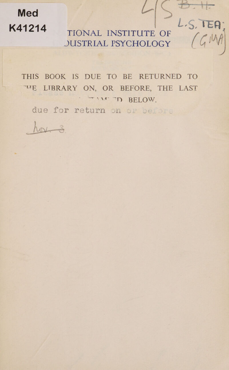 Med L G wae : L.S. TEA: K41214 = ONAL INSTITUTE OF &gt; -. FG GM JUSTRIAL PSYCHOLOGY THIS BOOK IS DUE TO BE RETURNED TO “ME LIBRARY ON, OR BEFORE, THE LAST aa). BELOW. due for return on