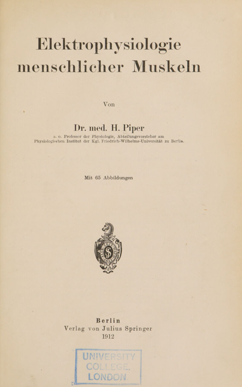 Klektrophysiologie menschlicher Muskeln Von Dr. med. H. Piper a.0o. Professor der Physiologie, Abteilungsvorsteher am Physiologisehen Institut der Kgl. Friedrich-Wilhelms-Universität zu Berlin. Mit 65 Abbildungen Berlin Verlag von Julius Springer 1912