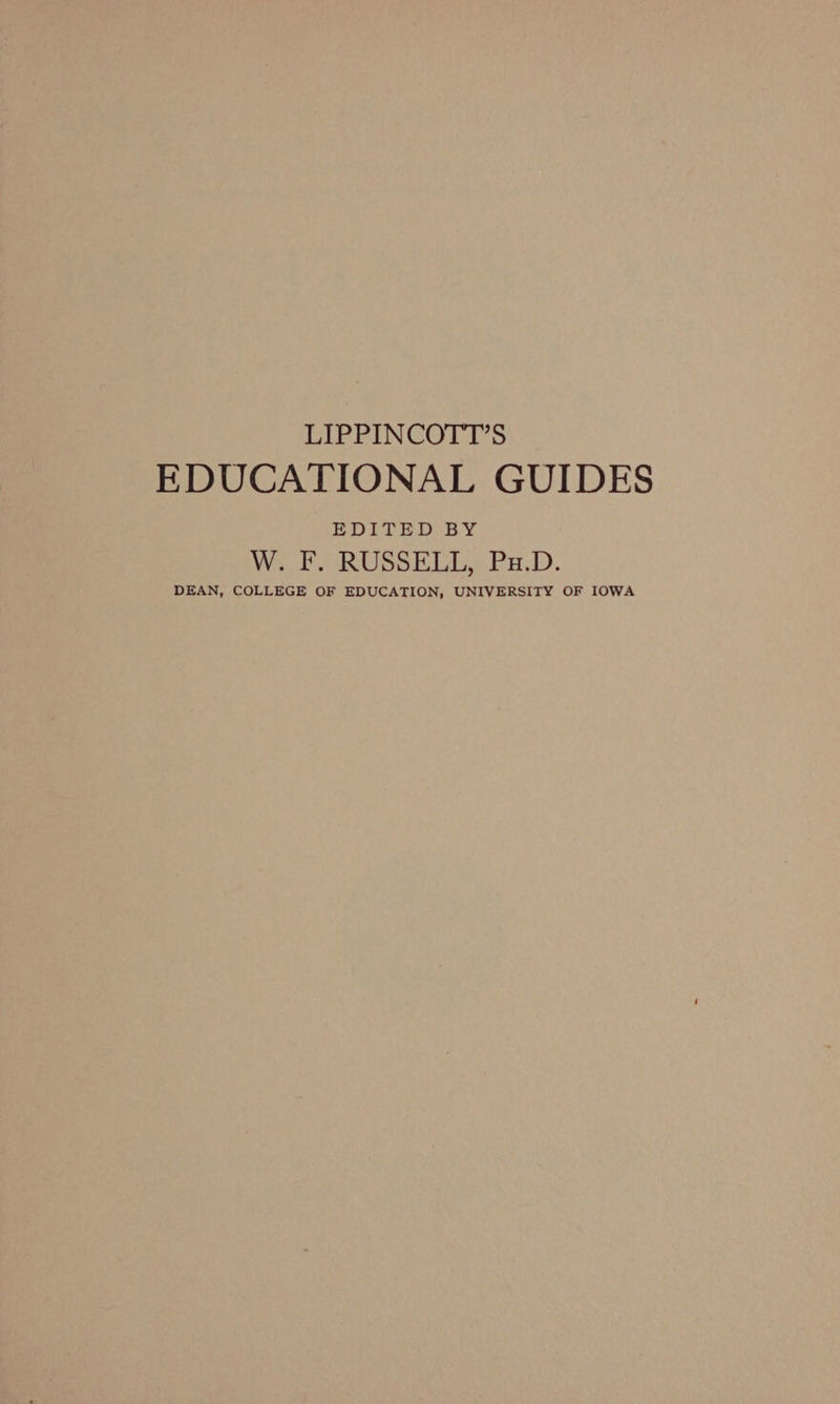 LIPPINCOTT’S EDUCATIONAL GUIDES EDITED BY W. F. RUSSELL, Px.D. DEAN, COLLEGE OF EDUCATION, UNIVERSITY OF IOWA