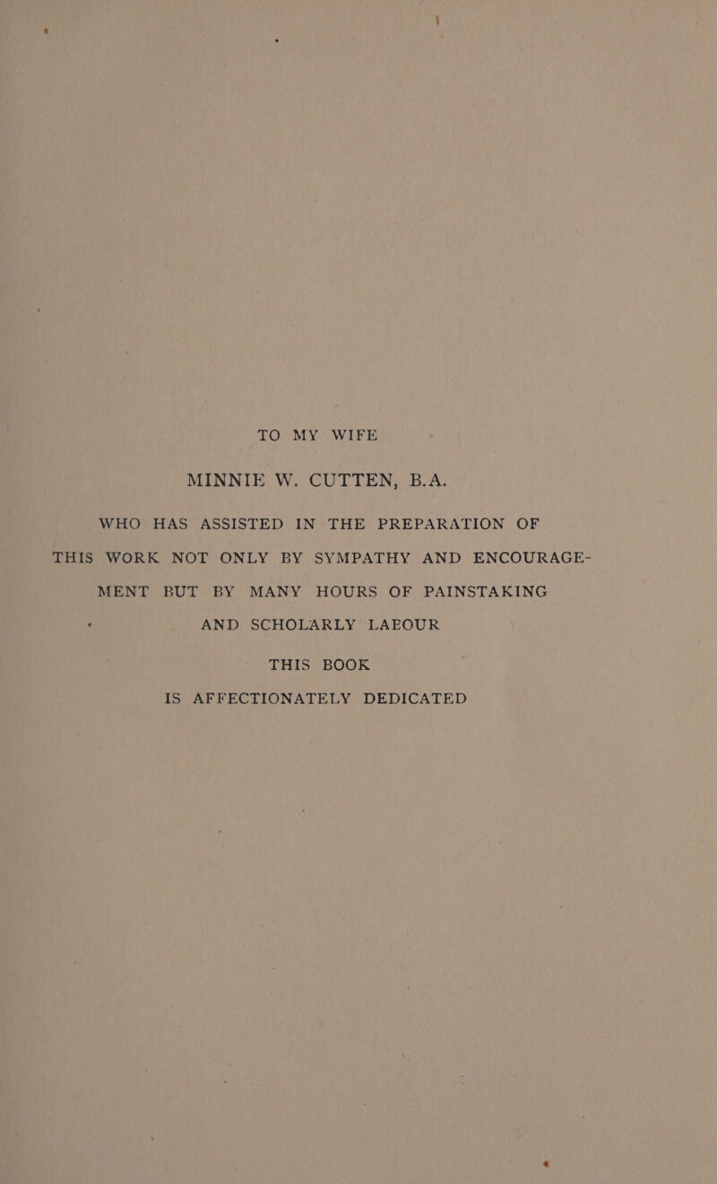 TO MY WIFE MINNIE W. CUTTEN, B.A. WHO HAS ASSISTED IN THE PREPARATION OF THIS WORK NOT ONLY BY SYMPATHY AND ENCOURAGE- MENT BUT BY MANY HOURS OF PAINSTAKING ‘ AND SCHOLARLY LAEOUR THIS BOOK IS AFFECTIONATELY DEDICATED