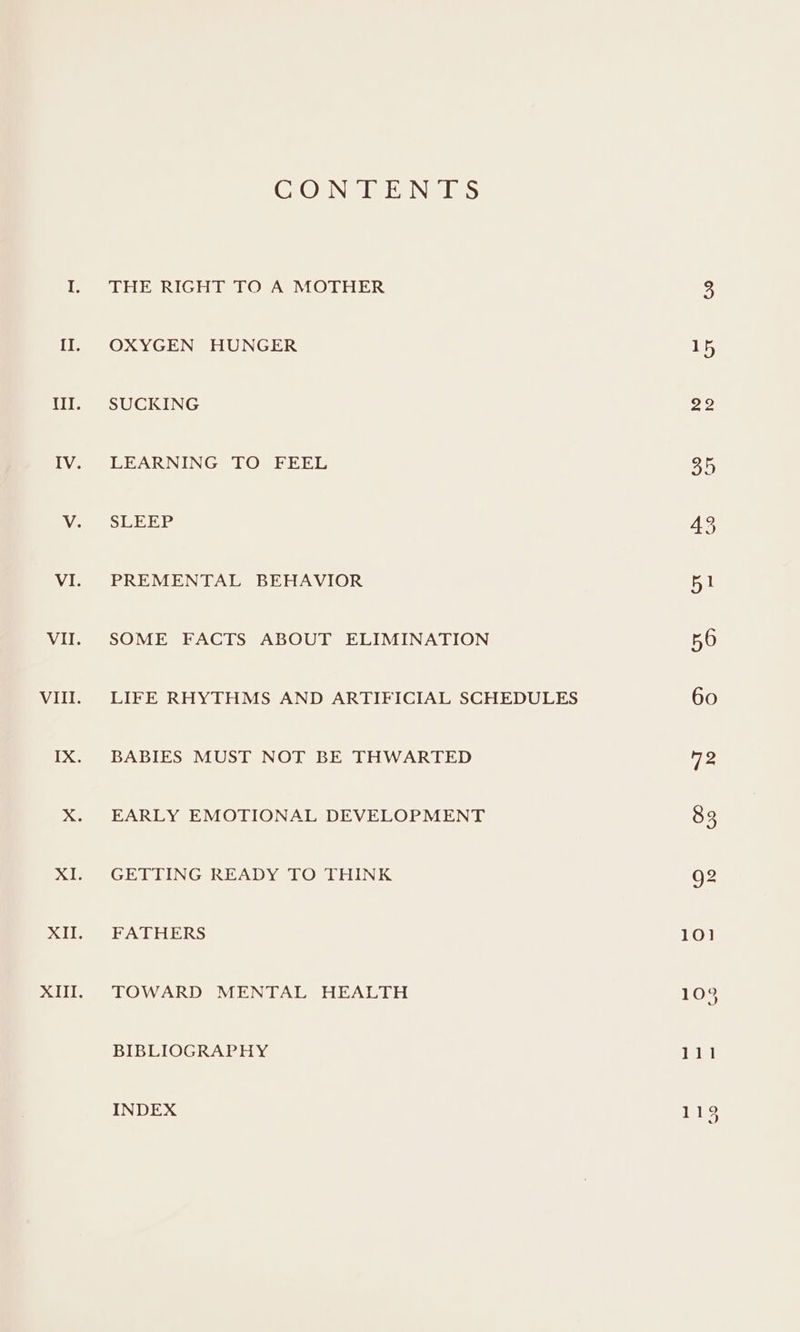 CrOUN TEENS THE RIGHT TO A MOTHER OXYGEN HUNGER SUCKING LEARNING TO FEEL SLEEP PREMENTAL BEHAVIOR SOME FACTS ABOUT ELIMINATION LIFE RHYTHMS AND ARTIFICIAL SCHEDULES BABIES MUST NOT BE THWARTED EARLY EMOTIONAL DEVELOPMENT GETTING READY TO THINK FATHERS TOWARD MENTAL HEALTH BIBLIOGRAPHY INDEX as