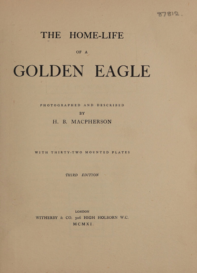 OF A GOLDEN EAGLE PHOTOGRAPHED AND DESCRIBED BY H. B. MACPHERSON WITH THIRTY-TWO MOUNTED PLATES THIRD EDITION LONDON WITHERBY &amp; CO. 326 HIGH HOLBORN W.-C. MCMXI1.
