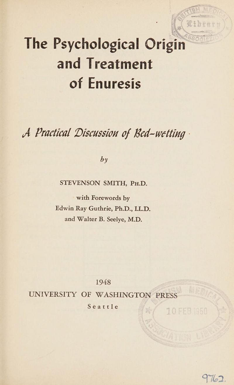 The Psychological Origin and Treatment of Enuresis by STEVENSON SMITH, Pu.D. with Forewords by Edwin Ray Guthrie, Ph.D., LL.D. and Walter B. Seelye, M.D. 1948 UNIVERSITY OF WASHINGTON PRESS Seattle 9762.