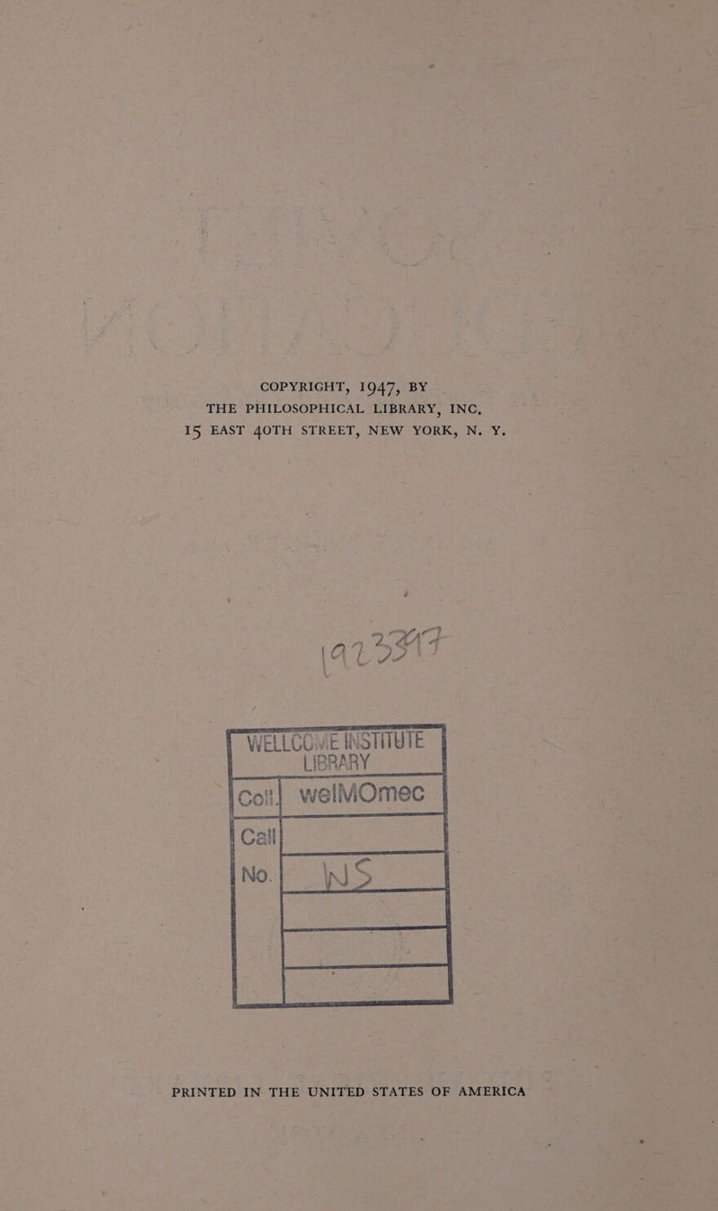 COPYRIGHT, 1947, BY THE PHILOSOPHICAL LIBRARY, INC, I5 EAST 40TH STREET, NEW YORK, N. Y. 2 x Bhs tA: tes WELLCOME INSTITUTE LIBRARY welMOmec a Se apc S - PRINTED IN THE UNITED STATES OF AMERICA