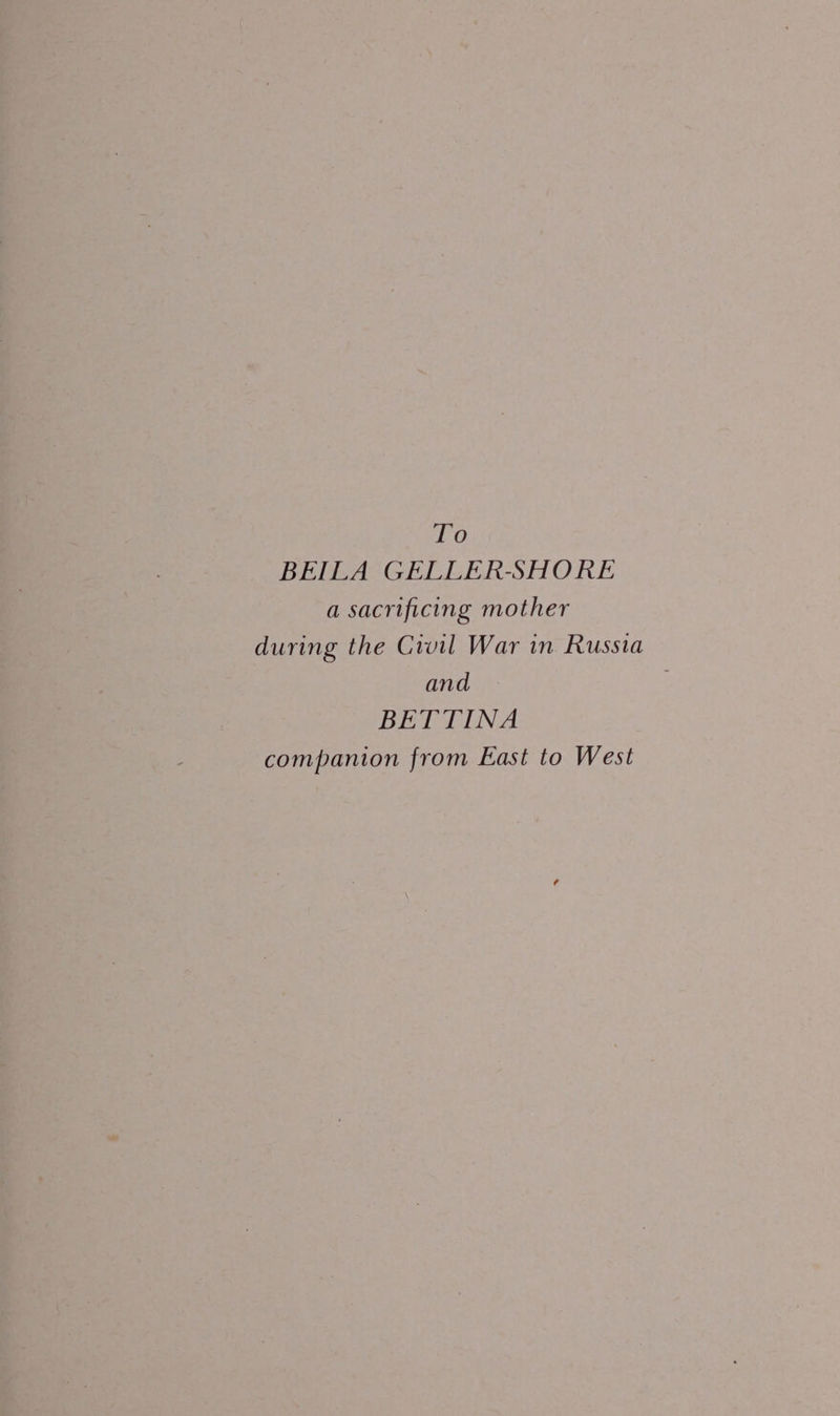 To BEILA GELLER-SHORE a sacrificing mother during the Civil War in Russia and BETTINA companion from East to West