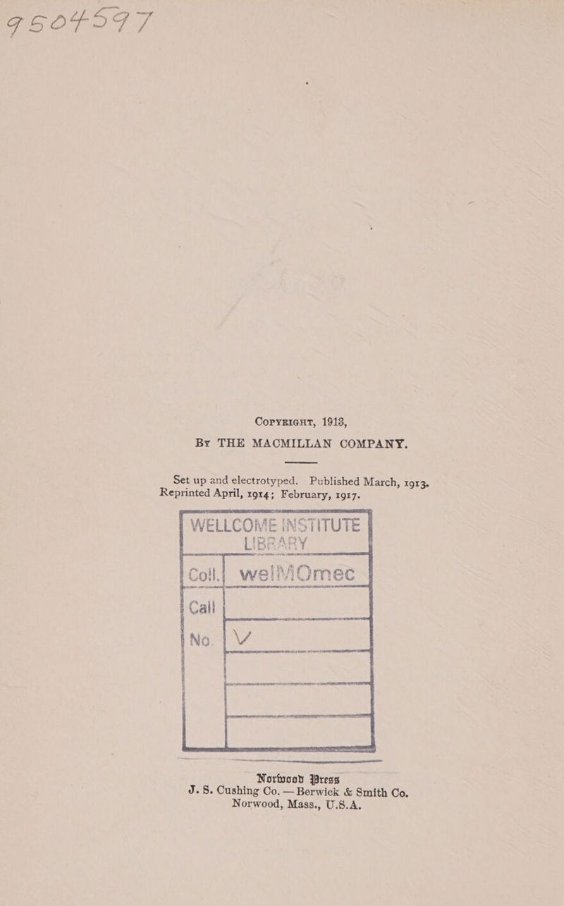 G504597 CopyricHt, 1913, By THE MACMILLAN COMPANY. Set up and electrotyped. Published March, r913. Reprinted April, 1914; February, 1QgI7. WELLCOME INSTITUTE LIBRARY _ i om De iColl.| welliOQmec a a ee eae cs i Scinvusiranelan Anais ried Norfosod Jress J. 8. Cushing Co. — Berwick &amp; Smith Co. Norwood, Mass., U.S.A.