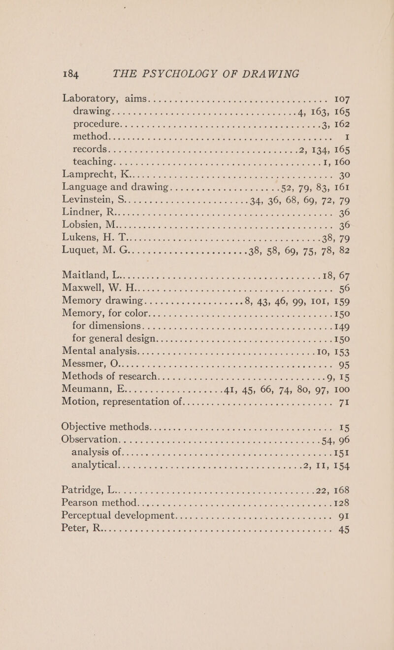 Laboratory, aime. 2). 08.14 oa eee ees nN 107 DWAR Gere rs oe BRS hn Re MR ee 4, 163, 165 rococo: SAL 7p Aad ae ne Ae orienta ae ee 3, 162 BINT GG Tila e tach Fey acs ut oaiens Malonen Re aeahs ee amie em eg I MEROUGGI cheat cA ee oie ss ae ot ee eS eee 2, 134, 165 ELL: (Gr 01 6S a a et il ae Ae hE en el ootey dem te ga I, 160 Teaipmecnit, ees Sola e asin ee ae ee eR ere 30 Language and Ctawihe: 5. 0s. % 02.h4« 2 saaw oo 52s 7OnO4, TOE Rev instemy Sons kh, Geos ena aes 24, 26, 63, 69, 725. 79 IBS (GNC) otal eaapeare HMI ee ee eh Ae PARI ne ORE Coke Song a Oe AER ers 26 EO DGIOMG a INE st a. ca hs alae eee at a ne ane ee 36 Brlkenee bts Wis: GABA AAO A ae vets cece. ane ee nae 38, 79 DGC Gee set cay ek oreo 2 38, 58, 69, 75, 78, 82 ID SG lent Nee rei ae i crepe inn Be eae LI Ree ee a 18, 67 Del a sewy eu NN Eelics cites oat aes Ho Rysiaea ct cantagh, Me Linde Seiten th eee en 56 IMGRIOIS? aWINS 255.0). babs © ences Hoaovate 8, 43, 46, 99, IOI, 159 INT CRAOLY FOFICOIOL ea art. 2 Bia Be bi ak een eee 150 POR CHAEASIONGS Sate eos oh samme wee a ee eee 149 Hor general design .wicclreks waa wale neko ne ee ee 150 WIGHUALAalVSis&lt; Wnt tk de es Gide ark eae eee 10, 153 i GSaiet Oran ost aide. ie inke Giese ee Eee 95 NiChROGStOrreseane het. wise) sc eck: cele ele Beton nome 9, 15 Deter ss os cok ys ciate eee Ses ieiots AI, 45, 66, 74, 80, 97, 100 Motion, representation Of. i... adiss,o oeisiem solos ome eos 7% Ol CCtive MCUNOdS 35.6 dsc. «oui eate ua dea bona wee eae 15 CDSE VETO is iis) eee teccmte aie teraens ciectaus iN Steps sere he ee 54, 96 AUIS OOS S haces MMe aeons ane ee anes I51 WEY VEN 6 et] ROD aaa Oe BARS. AE Aree Ot Gn ge Wi ls 2, 11) 154 Patridee, qeidov ss side See Eee eee ee 22, 168 PPOavsO MCUIOGs..) sy. as Os uti eae ee eee 128 Petceptialdevelopinents...15 ved oa bale eine Oe ee QI