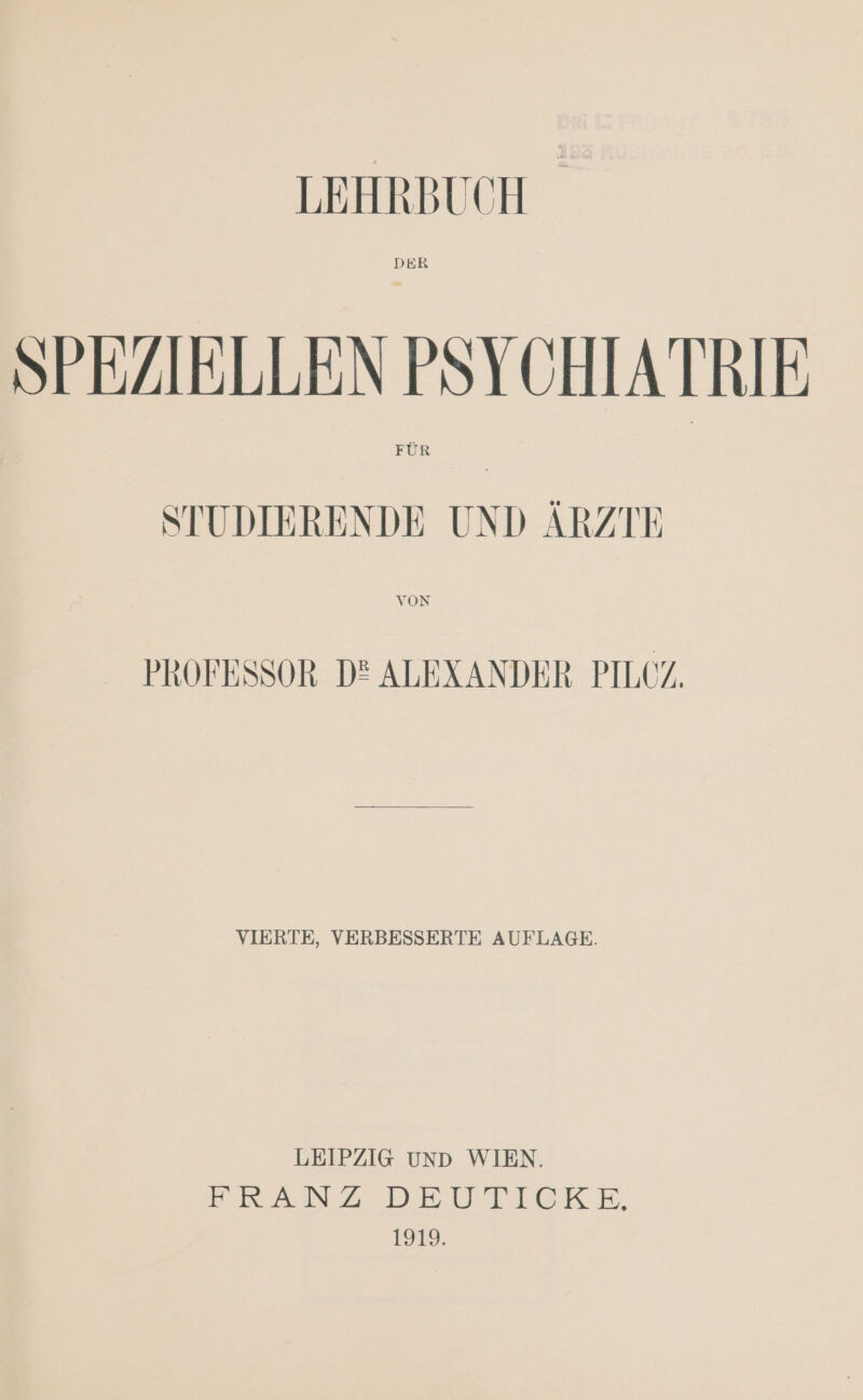 SPEZIELLEN PSYCHIATRIE STUDIERENDE UND ÄRZTE PROFESSOR D® ALEXANDER PILCZ. VIERTE, VERBESSERTE AUFLAGE. LEIPZIG unD WIEN. ren 2 DEUTICKE, 1919.