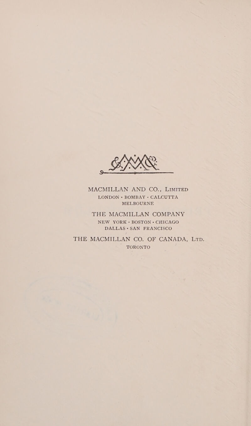 MACMILLAN AND CO., LIMITED LONDON + BOMBAY +» CALCUTTA MELBOURNE THE MACMILLAN COMPANY NEW YORK + BOSTON - CHICAGO DALLAS +&gt; SAN FRANCISCO THE MACMILLAN CO. OF CANADA, LTD. ' TORONTO