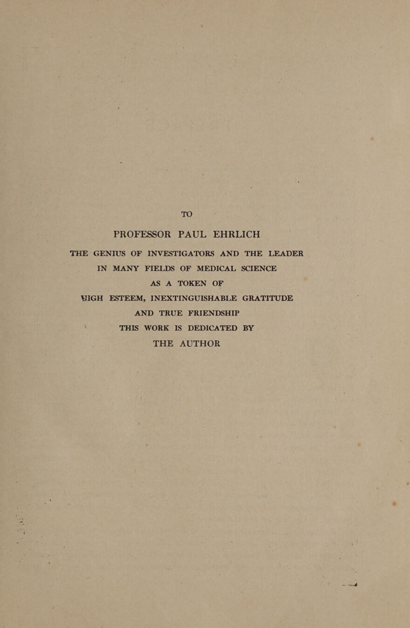 TO PROFESSOR PAUL EHRLICH THE GENIUS OF INVESTIGATORS AND THE LEADER IN MANY FIELDS OF MEDICAL SCIENCE AS A TOKEN OF WIGH ESTEEM, INEXTINGUISHABLE GRATITUDE AND TRUE FRIENDSHIP i THIS WORK IS DEDICATED BY THE AUTHOR